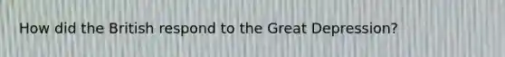 How did the British respond to the Great Depression?