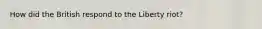 How did the British respond to the Liberty riot?