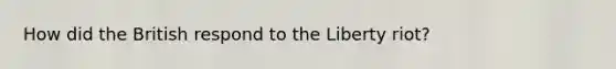 How did the British respond to the Liberty riot?