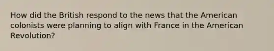 How did the British respond to the news that the American colonists were planning to align with France in the American Revolution?