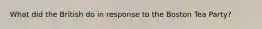 What did the British do in response to the Boston Tea Party?
