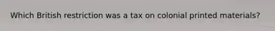 Which British restriction was a tax on colonial printed materials?