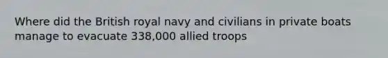 Where did the British royal navy and civilians in private boats manage to evacuate 338,000 allied troops