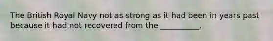 The British Royal Navy not as strong as it had been in years past because it had not recovered from the __________.