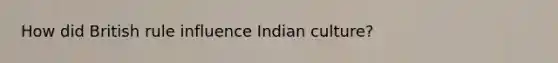 How did British rule influence Indian culture?