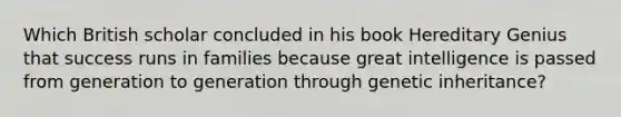 Which British scholar concluded in his book Hereditary Genius that success runs in families because great intelligence is passed from generation to generation through genetic inheritance?