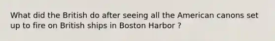 What did the British do after seeing all the American canons set up to fire on British ships in Boston Harbor ?