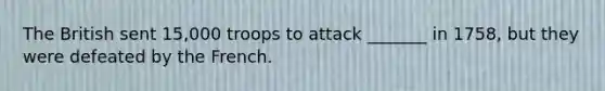 The British sent 15,000 troops to attack _______ in 1758, but they were defeated by the French.