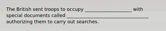 The British sent troops to occupy ____________________ with special documents called ___________________________________ authorizing them to carry out searches.