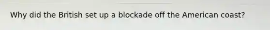 Why did the British set up a blockade off the American coast?