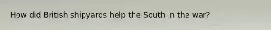 How did British shipyards help the South in the war?