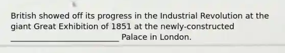 British showed off its progress in the Industrial Revolution at the giant Great Exhibition of 1851 at the newly-constructed ___________________________ Palace in London.