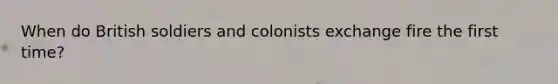 When do British soldiers and colonists exchange fire the first time?