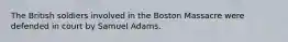 The British soldiers involved in the Boston Massacre were defended in court by Samuel Adams.