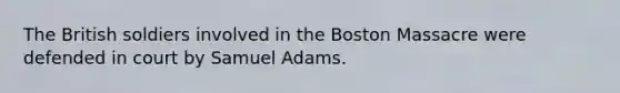 The British soldiers involved in the Boston Massacre were defended in court by Samuel Adams.