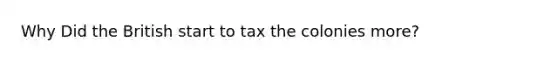 Why Did the British start to tax the colonies more?