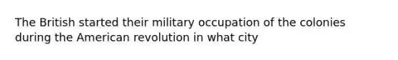 The British started their military occupation of the colonies during the American revolution in what city