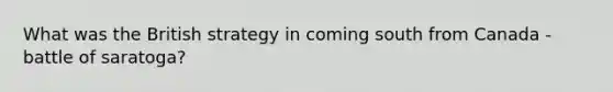 What was the British strategy in coming south from Canada - battle of saratoga?
