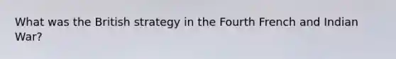 What was the British strategy in the Fourth French and Indian War?