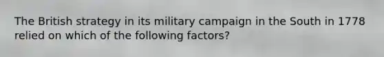 The British strategy in its military campaign in the South in 1778 relied on which of the following factors?