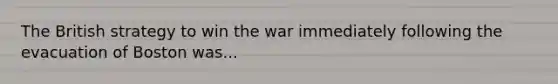 The British strategy to win the war immediately following the evacuation of Boston was...