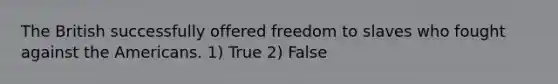 The British successfully offered freedom to slaves who fought against the Americans. 1) True 2) False