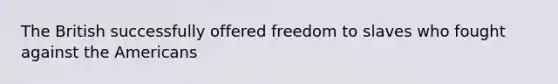 The British successfully offered freedom to slaves who fought against the Americans