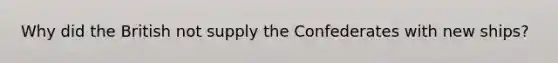 Why did the British not supply the Confederates with new ships?