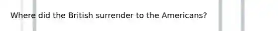 Where did the British surrender to the Americans?