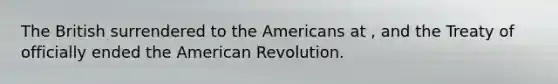 The British surrendered to the Americans at , and the Treaty of officially ended the American Revolution.