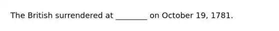 The British surrendered at ________ on October 19, 1781.