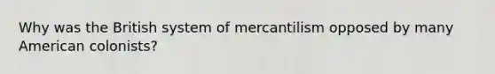 Why was the British system of mercantilism opposed by many American colonists?