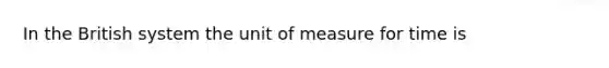 In the British system the unit of measure for time is