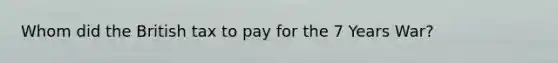 Whom did the British tax to pay for the 7 Years War?