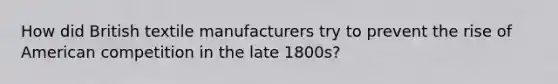 How did British textile manufacturers try to prevent the rise of American competition in the late 1800s?