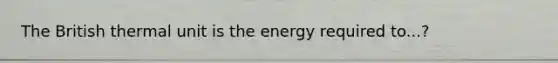 The British thermal unit is the energy required to...?