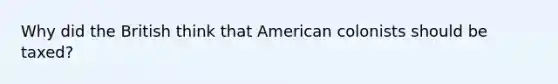 Why did the British think that American colonists should be taxed?