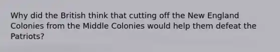 Why did the British think that cutting off the New England Colonies from the Middle Colonies would help them defeat the Patriots?