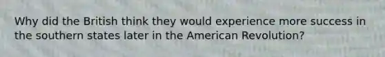 Why did the British think they would experience more success in the southern states later in the American Revolution?