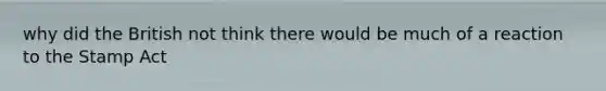 why did the British not think there would be much of a reaction to the Stamp Act
