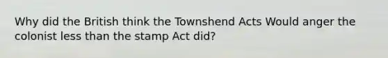 Why did the British think the Townshend Acts Would anger the colonist less than the stamp Act did?