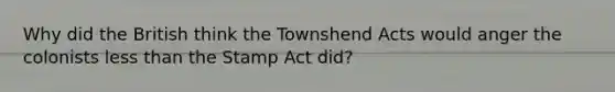 Why did the British think the Townshend Acts would anger the colonists less than the Stamp Act did?