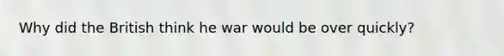 Why did the British think he war would be over quickly?