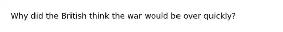 Why did the British think the war would be over quickly?