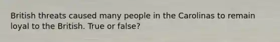 British threats caused many people in the Carolinas to remain loyal to the British. True or false?