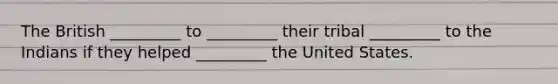 The British _________ to _________ their tribal _________ to the Indians if they helped _________ the United States.