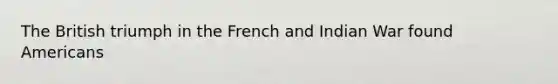 The British triumph in the French and Indian War found Americans