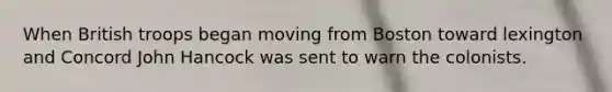 When British troops began moving from Boston toward lexington and Concord John Hancock was sent to warn the colonists.