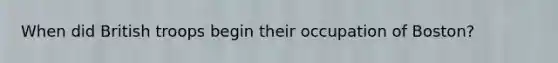 When did British troops begin their occupation of Boston?