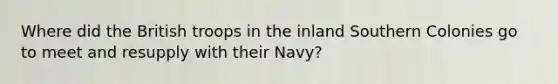 Where did the British troops in the inland Southern Colonies go to meet and resupply with their Navy?